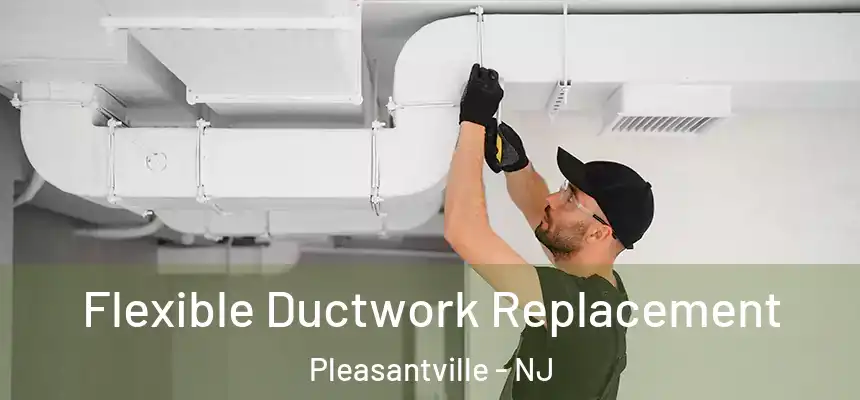  Flexible Ductwork Replacement Pleasantville - NJ
